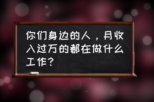 万能工作分享模板 你们身边的人，月收入过万的都在做什么工作？