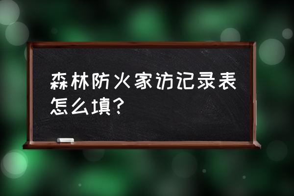 森林草原防火家庭会议记录表填写 森林防火家访记录表怎么填？