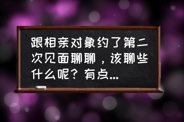 想约女生第二次约会如何约 跟相亲对象约了第二次见面聊聊，该聊些什么呢？有点怕怕给些意见？