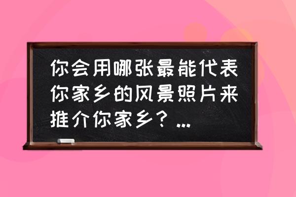 下载风景图片到手机相册 你会用哪张最能代表你家乡的风景照片来推介你家乡？可以再附上地址吗？