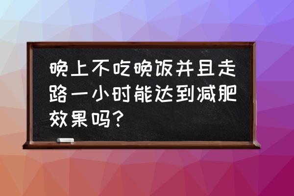 晚上正确散步时间表 晚上不吃晚饭并且走路一小时能达到减肥效果吗？