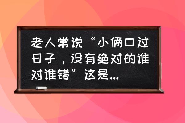 男女生交往的三大原则 老人常说“小俩口过日子，没有绝对的谁对谁错”这是是非不分吗？怎么理解？