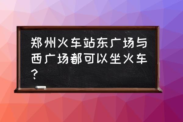 郑州火车站站内如何到西广场 郑州火车站东广场与西广场都可以坐火车？