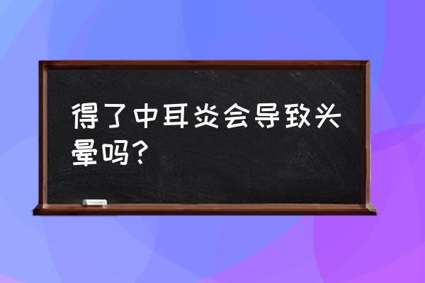 中耳炎症状有哪些具体表现 得了中耳炎会导致头晕吗？