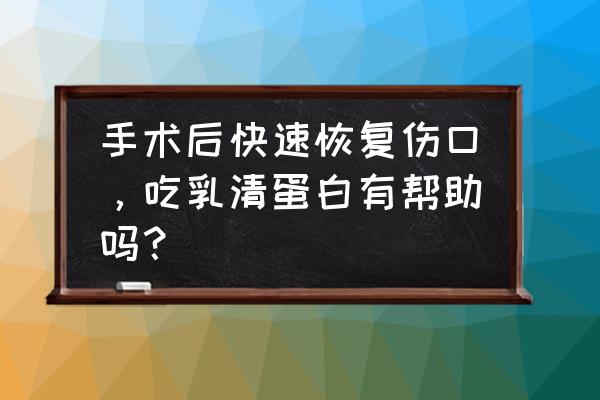 手术后刀口怎么护理愈合得好 手术后快速恢复伤口，吃乳清蛋白有帮助吗？