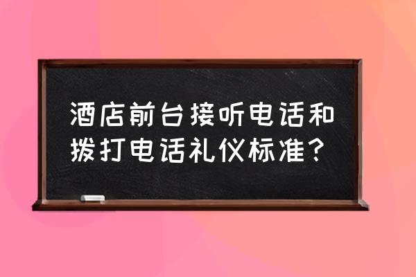 酒店电话打前台怎么打 酒店前台接听电话和拨打电话礼仪标准？