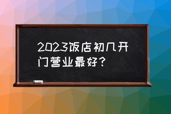 2023剖腹产吉日查询 2023饭店初几开门营业最好？