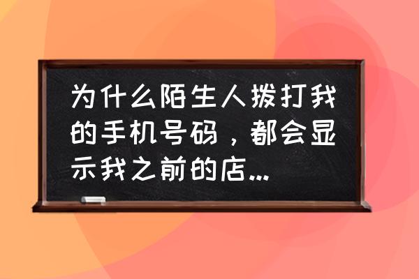 店铺来源怎么会有其他店名字 为什么陌生人拨打我的手机号码，都会显示我之前的店铺名字，现在我的店名更换了怎么改？