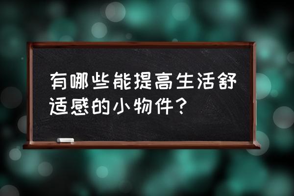 有什么东西是有助于睡眠的 有哪些能提高生活舒适感的小物件？