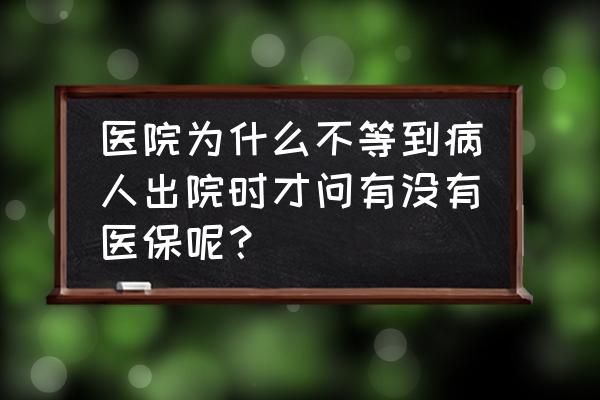 去医院看病需要问医生什么 医院为什么不等到病人出院时才问有没有医保呢？