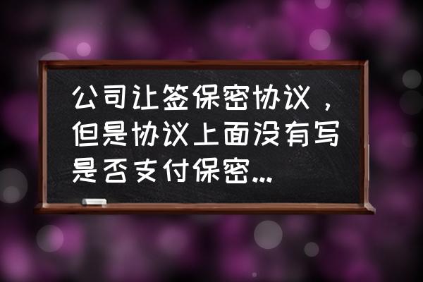 正规的公司保密协议怎么写 公司让签保密协议，但是协议上面没有写是否支付保密费，这个协议有效吗？