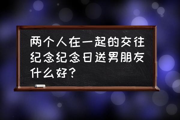 在一起纪念日送什么给男友好 两个人在一起的交往纪念纪念日送男朋友什么好？