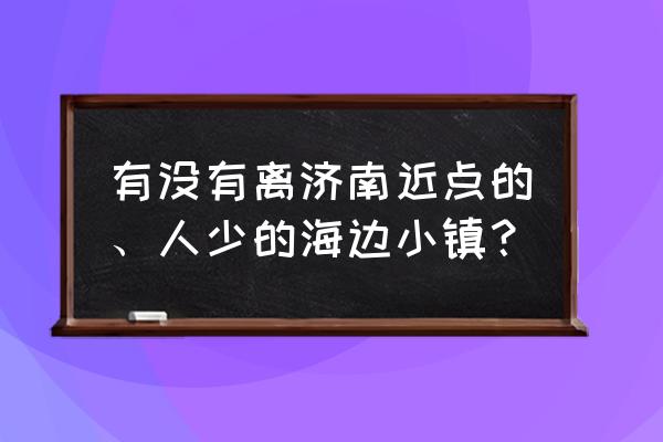 滨州有什么好玩的景点免费 有没有离济南近点的、人少的海边小镇？