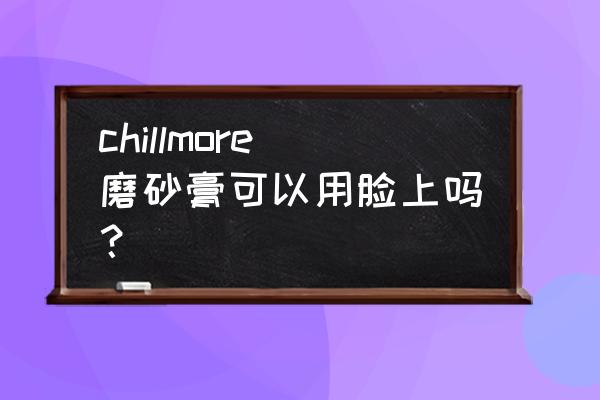 磨砂膏全身和脸部都可以测评 chillmore磨砂膏可以用脸上吗？