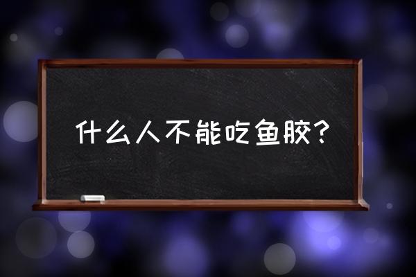 鱼胶什么人可吃什么人不可吃 什么人不能吃鱼胶？