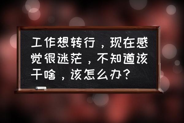 简短个人工作总结和来年工作计划 工作想转行，现在感觉很迷茫，不知道该干啥，该怎么办？