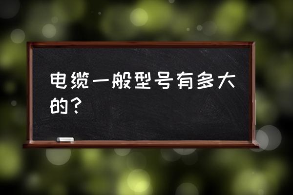 建筑工程常用电线电缆及型号 电缆一般型号有多大的？