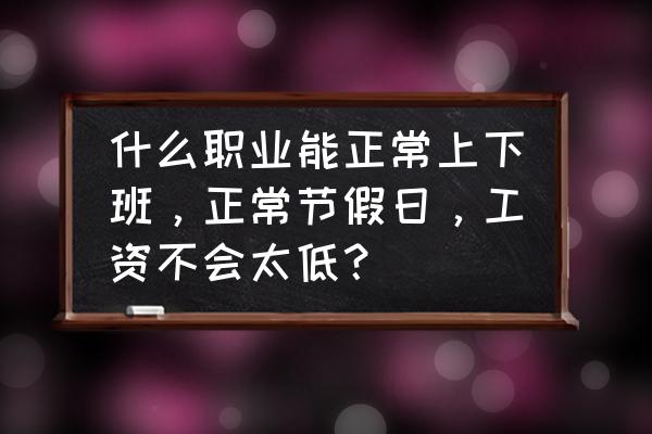 现阶段什么工作有前景 什么职业能正常上下班，正常节假日，工资不会太低？