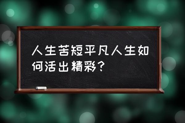 人生应该如何活才算活得精彩 人生苦短平凡人生如何活出精彩？