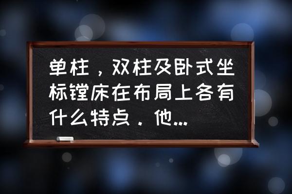 镗床主要用于加工什么 单柱，双柱及卧式坐标镗床在布局上各有什么特点。他们各适合用于什么场合及应用？