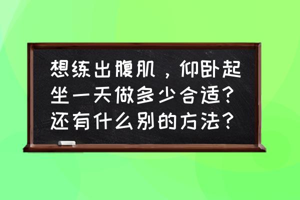 仰卧起坐起不来怎么练女生 想练出腹肌，仰卧起坐一天做多少合适？还有什么别的方法？