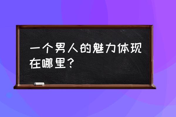 怎么提升一个女人的魅力 一个男人的魅力体现在哪里？