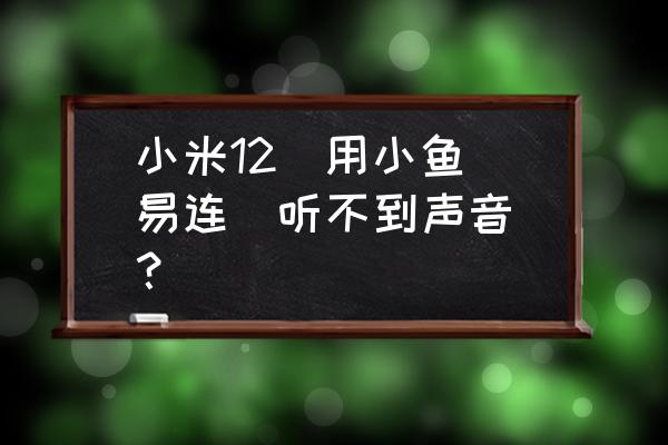 小鱼易连下载后用哪种程序安装 小米12  用小鱼易连  听不到声音？