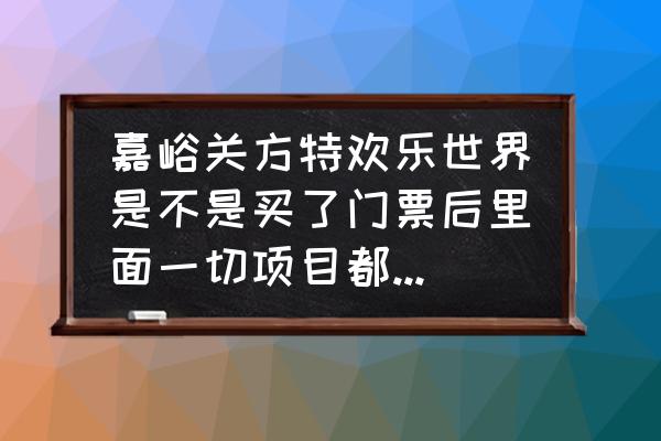 去嘉峪关方特怎么玩省钱 嘉峪关方特欢乐世界是不是买了门票后里面一切项目都不再收费了?一天下来得多少钱才够玩的？