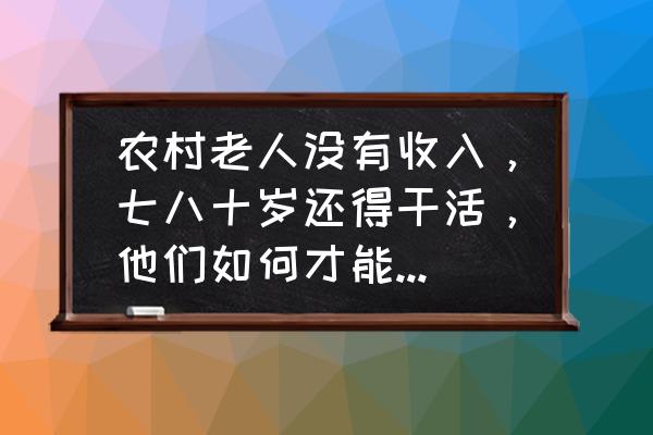 不用出钱怎么快速的升到70级 农村老人没有收入，七八十岁还得干活，他们如何才能养老呢？