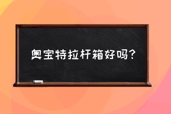 拉杆箱给生活带来的改变 奥宝特拉杆箱好吗？