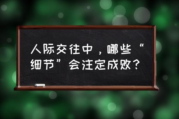 50个细节教你解决人际关系 人际交往中，哪些“细节”会注定成败？