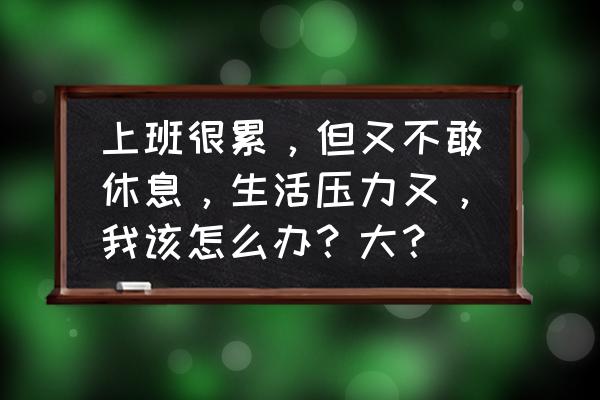 怎么应对自己的压力 上班很累，但又不敢休息，生活压力又，我该怎么办？大？