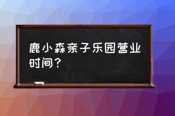 夏日游乐场森林露营 鹿小森亲子乐园营业时间？