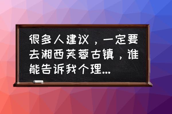 湖南芙蓉古镇自驾游 很多人建议，一定要去湘西芙蓉古镇，谁能告诉我个理由，为什么呢？