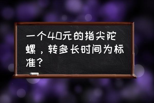 哪种指尖陀螺最好 一个40元的指尖陀螺，转多长时间为标准？