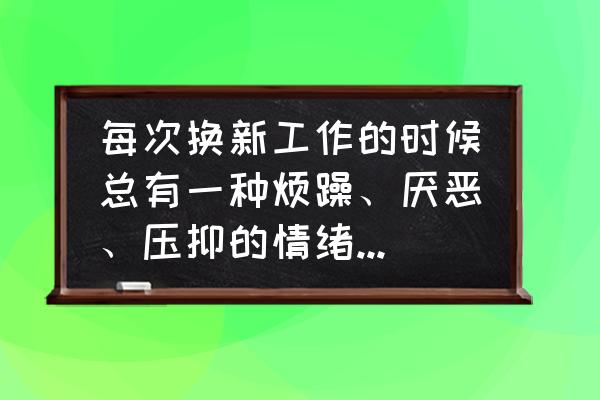 上班不开心压抑不想上班怎么缓解 每次换新工作的时候总有一种烦躁、厌恶、压抑的情绪，应该怎么办？