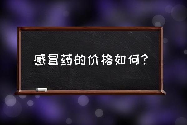 十大见效快的感冒药通用名 感冒药的价格如何？