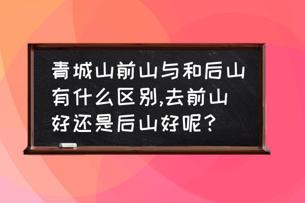 青城山前山好玩还是后山好玩 青城山前山与和后山有什么区别,去前山好还是后山好呢？