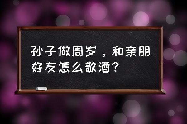 生日祝酒词语大全简短好听 孙子做周岁，和亲朋好友怎么敬酒？