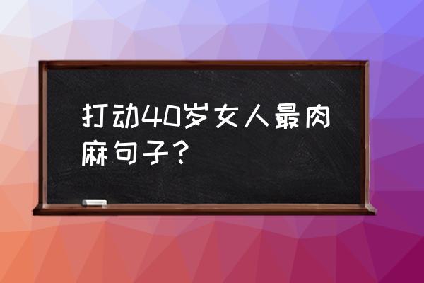 把女生感动哭的短句 打动40岁女人最肉麻句子？