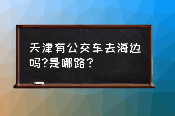 天津中心渔港开发有限公司 天津有公交车去海边吗?是哪路？