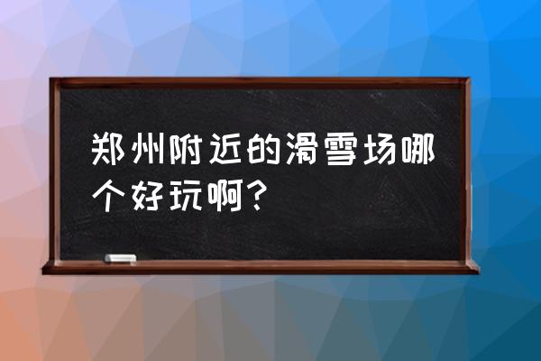 郑州最新附近最好的滑雪场与温泉 郑州附近的滑雪场哪个好玩啊？