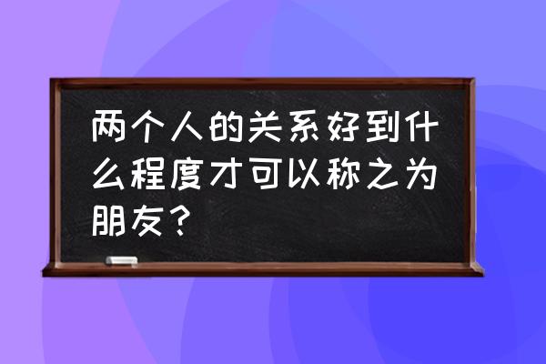 什么样才算独立 两个人的关系好到什么程度才可以称之为朋友？