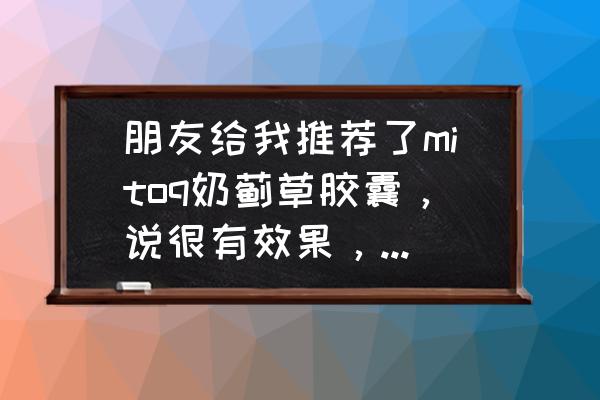 水飞蓟茶喝多久见效 朋友给我推荐了mitoq奶蓟草胶囊，说很有效果，是真的么？