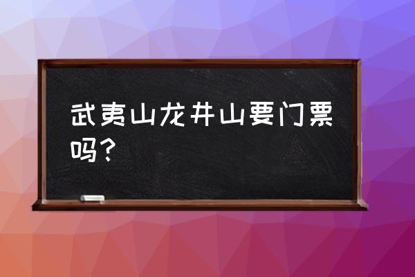 武夷山风景名胜区门票价格 武夷山龙井山要门票吗？