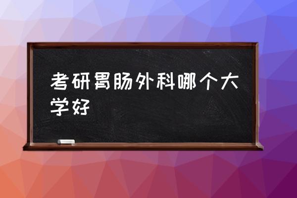 中华胃肠外科杂志电子版 考研胃肠外科哪个大学好