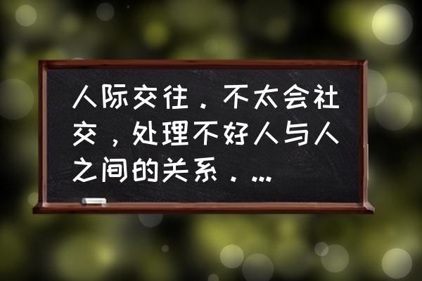 人际冲突的解决方法 人际交往。不太会社交，处理不好人与人之间的关系。不会维持关系。怎么办？