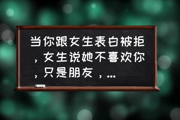 不只是朋友 当你跟女生表白被拒，女生说她不喜欢你，只是朋友，别朋友都没得做，大神们求解，求评论？