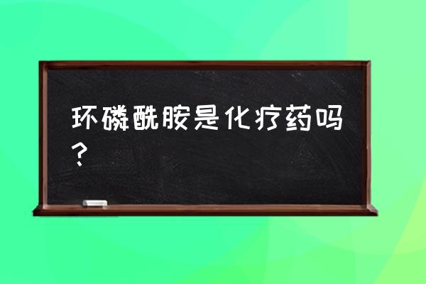 环磷酰胺说明书 环磷酰胺是化疗药吗？