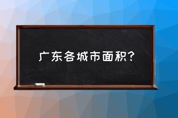 广东21个城市经济排名 广东各城市面积？